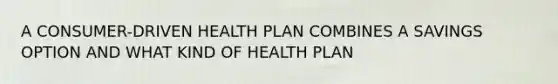 A CONSUMER-DRIVEN HEALTH PLAN COMBINES A SAVINGS OPTION AND WHAT KIND OF HEALTH PLAN