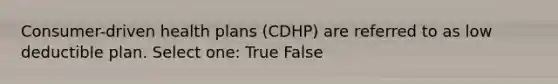 Consumer-driven health plans (CDHP) are referred to as low deductible plan. Select one: True False