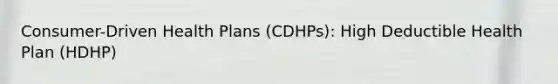 Consumer-Driven Health Plans (CDHPs): High Deductible Health Plan (HDHP)