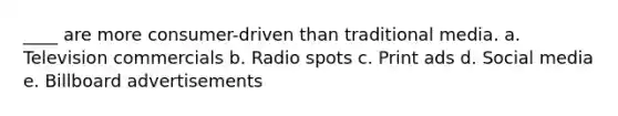 ____ are more consumer-driven than traditional media. a. Television commercials b. Radio spots c. Print ads d. Social media e. Billboard advertisements