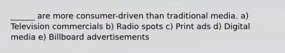 ______ are more consumer-driven than traditional media. a) Television commercials b) Radio spots c) Print ads d) Digital media e) Billboard advertisements