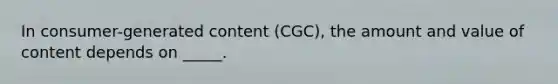 In consumer-generated content (CGC), the amount and value of content depends on _____.