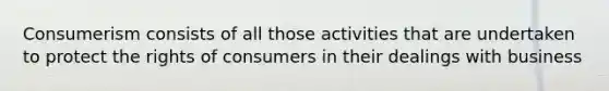 Consumerism consists of all those activities that are undertaken to protect the rights of consumers in their dealings with business