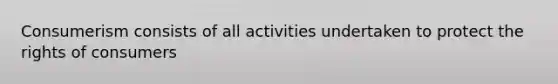 Consumerism consists of all activities undertaken to protect the rights of consumers