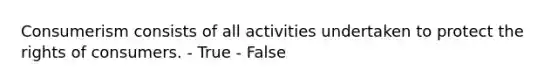 Consumerism consists of all activities undertaken to protect the rights of consumers. - True - False