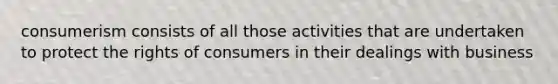 consumerism consists of all those activities that are undertaken to protect the rights of consumers in their dealings with business