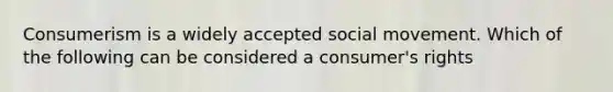 Consumerism is a widely accepted social movement. Which of the following can be considered a consumer's rights