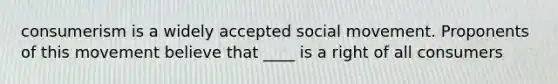 consumerism is a widely accepted social movement. Proponents of this movement believe that ____ is a right of all consumers