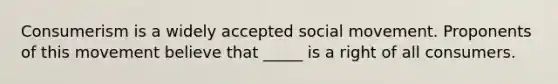 Consumerism is a widely accepted social movement. Proponents of this movement believe that _____ is a right of all consumers.