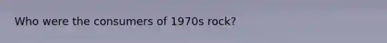 Who were the consumers of 1970s rock?