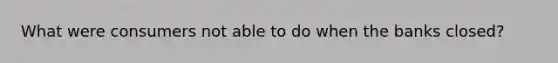 What were consumers not able to do when the banks closed?