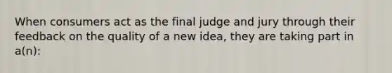 When consumers act as the final judge and jury through their feedback on the quality of a new idea, they are taking part in a(n):