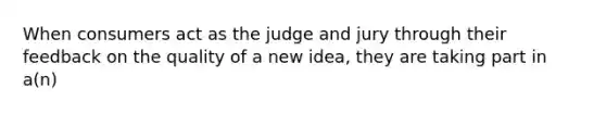 When consumers act as the judge and jury through their feedback on the quality of a new idea, they are taking part in a(n)