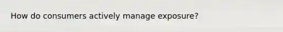 How do consumers actively manage exposure?