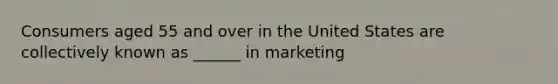 Consumers aged 55 and over in the United States are collectively known as ______ in marketing