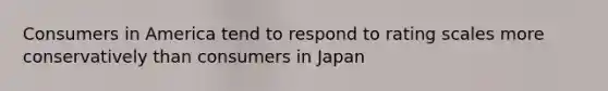 Consumers in America tend to respond to rating scales more conservatively than consumers in Japan