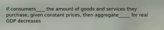 If consumers____ the amount of goods and services they purchase, given constant prices, then aggregate_____ for real GDP decreases