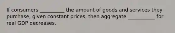 If consumers __________ the amount of goods and services they purchase, given constant prices, then aggregate ___________ for real GDP decreases.