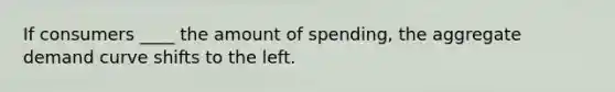 If consumers ____ the amount of spending, the aggregate demand curve shifts to the left.