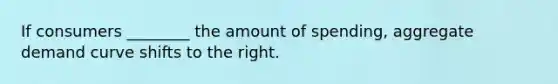 If consumers ________ the amount of spending, aggregate demand curve shifts to the right.