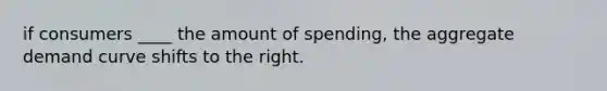 if consumers ____ the amount of spending, the aggregate demand curve shifts to the right.