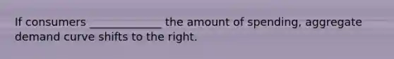 If consumers _____________ the amount of spending, aggregate demand curve shifts to the right.