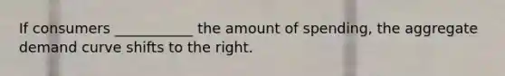 If consumers ___________ the amount of spending, the aggregate demand curve shifts to the right.