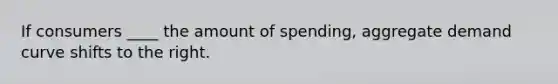 If consumers ____ the amount of spending, aggregate demand curve shifts to the right.