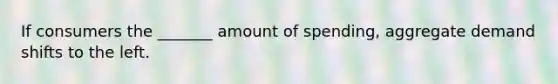 If consumers the _______ amount of spending, aggregate demand shifts to the left.