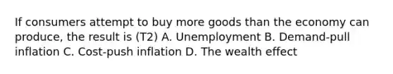 If consumers attempt to buy more goods than the economy can produce, the result is (T2) A. Unemployment B. Demand-pull inflation C. Cost-push inflation D. The wealth effect