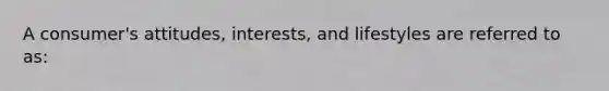 A consumer's attitudes, interests, and lifestyles are referred to as: