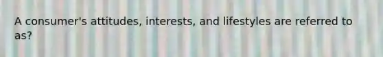 A consumer's attitudes, interests, and lifestyles are referred to as?