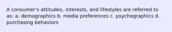 A consumer's attitudes, interests, and lifestyles are referred to as: a. demographics b. media preferences c. psychographics d. purchasing behaviors