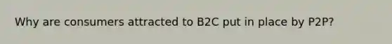 Why are consumers attracted to B2C put in place by P2P?