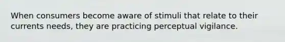 When consumers become aware of stimuli that relate to their currents needs, they are practicing perceptual vigilance.