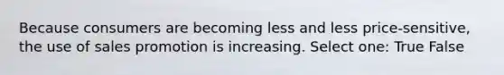 Because consumers are becoming less and less price-sensitive, the use of sales promotion is increasing. Select one: True False