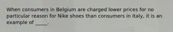 When consumers in Belgium are charged lower prices for no particular reason for Nike shoes than consumers in Italy, it is an example of _____.