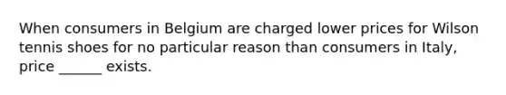 When consumers in Belgium are charged lower prices for Wilson tennis shoes for no particular reason than consumers in Italy, price ______ exists.
