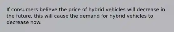 If consumers believe the price of hybrid vehicles will decrease in the future, this will cause the demand for hybrid vehicles to decrease now.