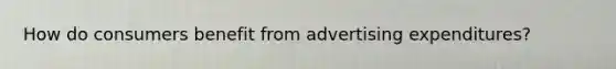How do consumers benefit from advertising expenditures?