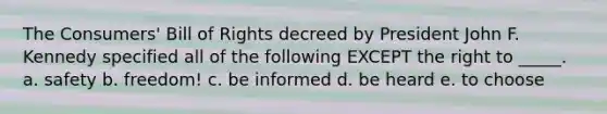 The Consumers' Bill of Rights decreed by President John F. Kennedy specified all of the following EXCEPT the right to _____. a. safety b. freedom! c. be informed d. be heard e. to choose