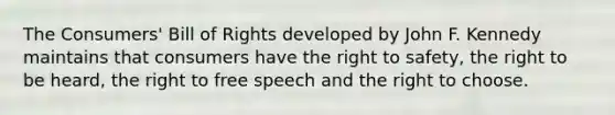 The Consumers' Bill of Rights developed by John F. Kennedy maintains that consumers have the right to safety, the right to be heard, the right to free speech and the right to choose.