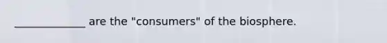 _____________ are the "consumers" of the biosphere.