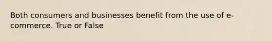 Both consumers and businesses benefit from the use of e-commerce. True or False