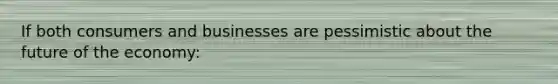 If both consumers and businesses are pessimistic about the future of the economy: