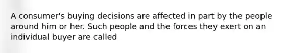 A consumer's buying decisions are affected in part by the people around him or her. Such people and the forces they exert on an individual buyer are called