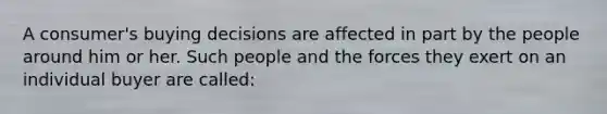 A consumer's buying decisions are affected in part by the people around him or her. Such people and the forces they exert on an individual buyer are called: