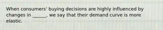 When consumers' buying decisions are highly influenced by changes in ______, we say that their demand curve is more elastic.