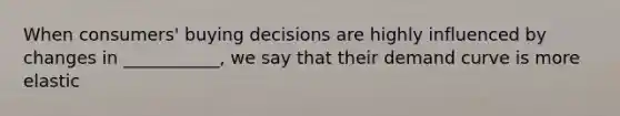 When consumers' buying decisions are highly influenced by changes in ___________, we say that their demand curve is more elastic