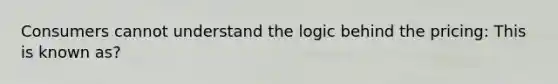 Consumers cannot understand the logic behind the pricing: This is known as?